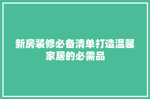 新房装修必备清单打造温馨家居的必需品