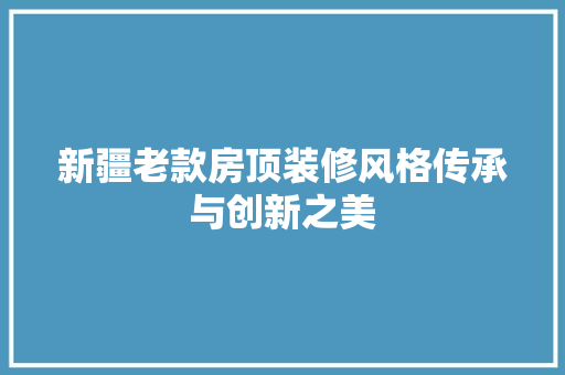 新疆老款房顶装修风格传承与创新之美