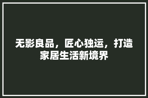 无影良品，匠心独运，打造家居生活新境界