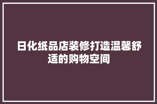 日化纸品店装修打造温馨舒适的购物空间