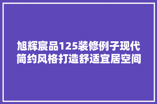 旭辉宸品125装修例子现代简约风格打造舒适宜居空间