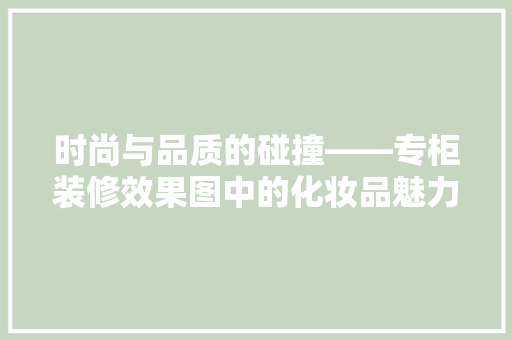时尚与品质的碰撞——专柜装修效果图中的化妆品魅力