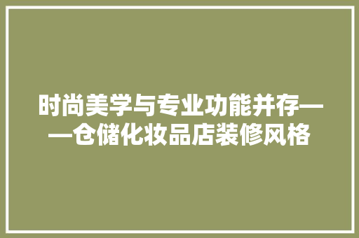 时尚美学与专业功能并存——仓储化妆品店装修风格