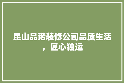 昆山品诺装修公司品质生活，匠心独运