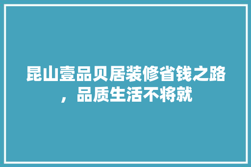 昆山壹品贝居装修省钱之路，品质生活不将就