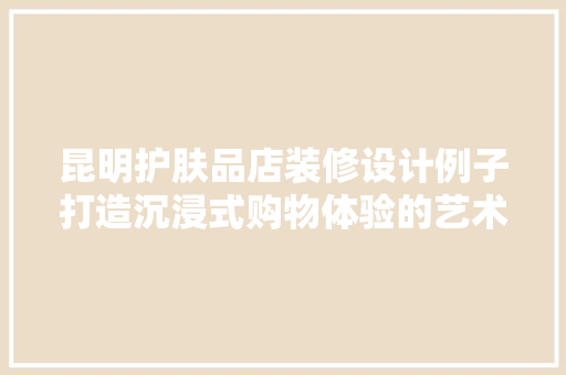 昆明护肤品店装修设计例子打造沉浸式购物体验的艺术空间