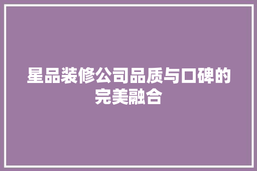 星品装修公司品质与口碑的完美融合