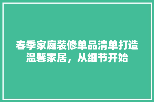 春季家庭装修单品清单打造温馨家居，从细节开始