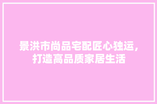 景洪市尚品宅配匠心独运，打造高品质家居生活
