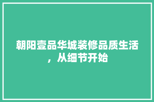 朝阳壹品华城装修品质生活，从细节开始