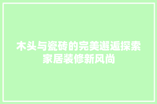 木头与瓷砖的完美邂逅探索家居装修新风尚