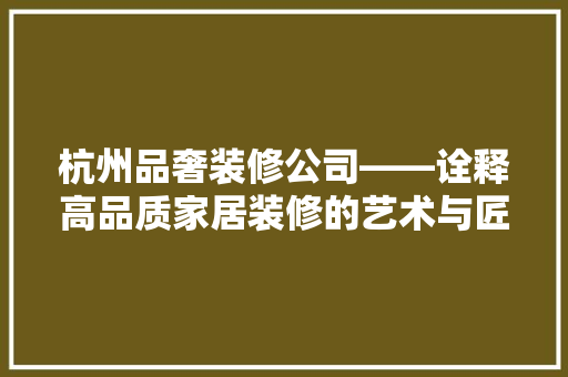 杭州品奢装修公司——诠释高品质家居装修的艺术与匠心