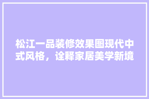 松江一品装修效果图现代中式风格，诠释家居美学新境界