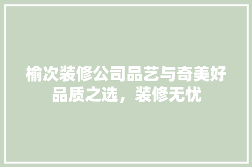 榆次装修公司品艺与奇美好品质之选，装修无忧