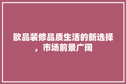 欧品装修品质生活的新选择，市场前景广阔