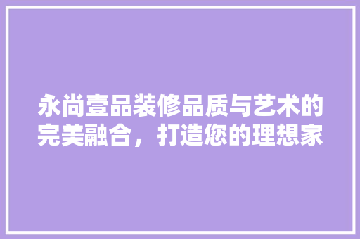 永尚壹品装修品质与艺术的完美融合，打造您的理想家园