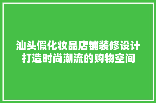 汕头假化妆品店铺装修设计打造时尚潮流的购物空间