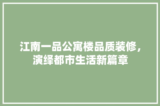 江南一品公寓楼品质装修，演绎都市生活新篇章