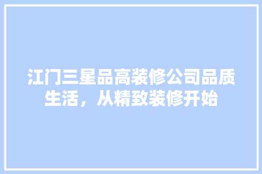 江门三星品高装修公司品质生活，从精致装修开始