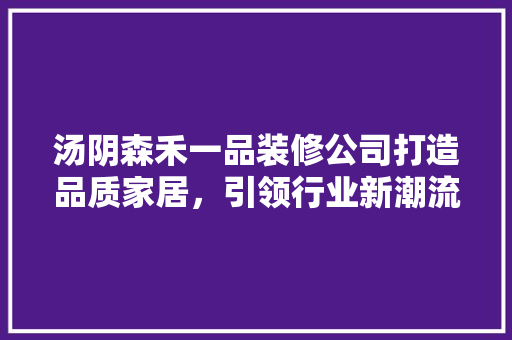 汤阴森禾一品装修公司打造品质家居，引领行业新潮流