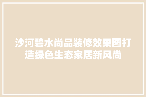 沙河碧水尚品装修效果图打造绿色生态家居新风尚