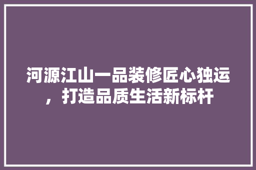 河源江山一品装修匠心独运，打造品质生活新标杆