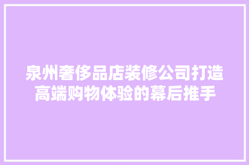 泉州奢侈品店装修公司打造高端购物体验的幕后推手