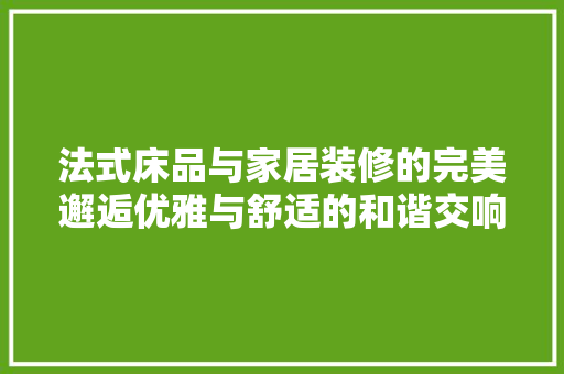 法式床品与家居装修的完美邂逅优雅与舒适的和谐交响