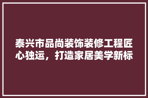 泰兴市品尚装饰装修工程匠心独运，打造家居美学新标杆