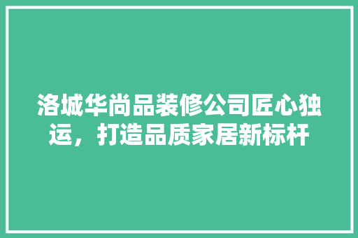 洛城华尚品装修公司匠心独运，打造品质家居新标杆