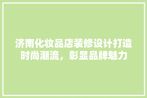 济南化妆品店装修设计打造时尚潮流，彰显品牌魅力