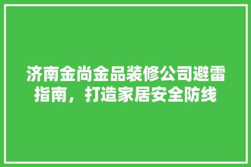 济南金尚金品装修公司避雷指南，打造家居安全防线