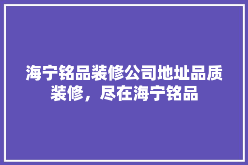 海宁铭品装修公司地址品质装修，尽在海宁铭品