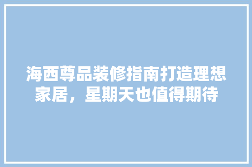 海西尊品装修指南打造理想家居，星期天也值得期待
