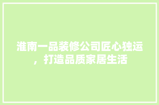 淮南一品装修公司匠心独运，打造品质家居生活