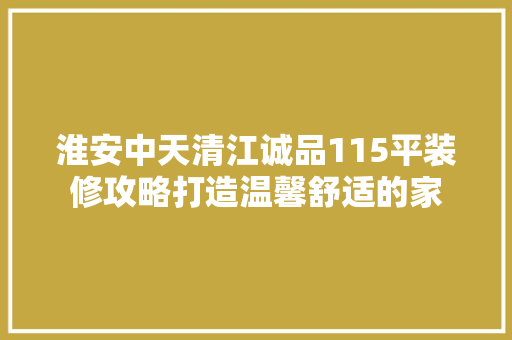 淮安中天清江诚品115平装修攻略打造温馨舒适的家