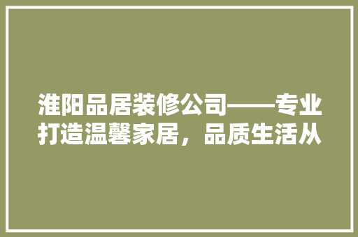 淮阳品居装修公司——专业打造温馨家居，品质生活从这里开始