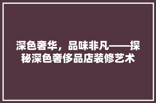 深色奢华，品味非凡——探秘深色奢侈品店装修艺术