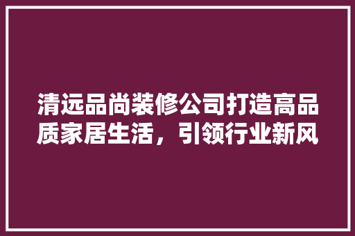 清远品尚装修公司打造高品质家居生活，引领行业新风尚