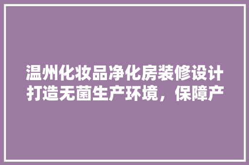 温州化妆品净化房装修设计打造无菌生产环境，保障产品质量与安全
