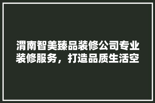 渭南智美臻品装修公司专业装修服务，打造品质生活空间
