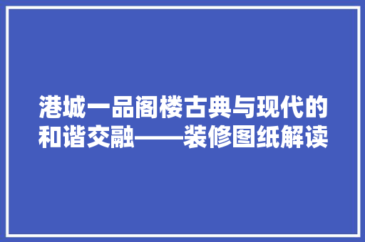 港城一品阁楼古典与现代的和谐交融——装修图纸解读