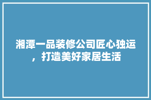 湘潭一品装修公司匠心独运，打造美好家居生活