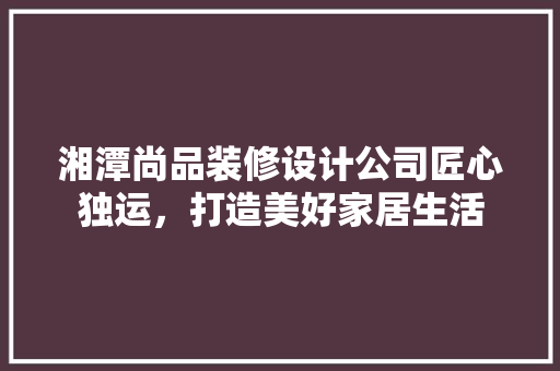 湘潭尚品装修设计公司匠心独运，打造美好家居生活