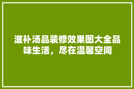 滋补汤品装修效果图大全品味生活，尽在温馨空间