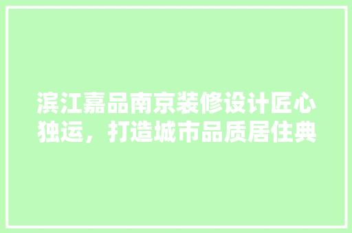 滨江嘉品南京装修设计匠心独运，打造城市品质居住典范