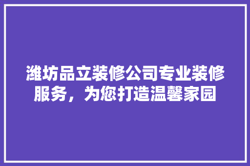 潍坊品立装修公司专业装修服务，为您打造温馨家园