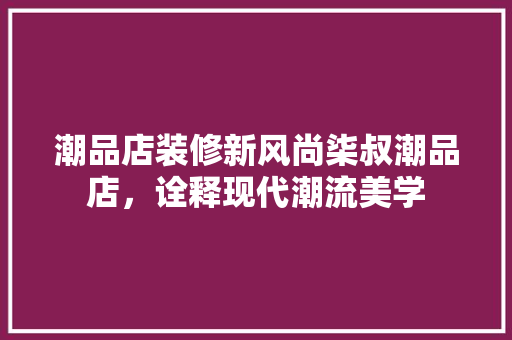 潮品店装修新风尚柒叔潮品店，诠释现代潮流美学