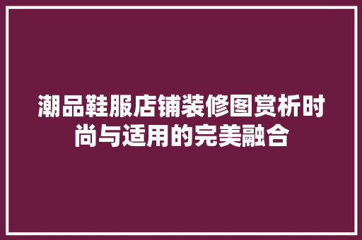 潮品鞋服店铺装修图赏析时尚与适用的完美融合