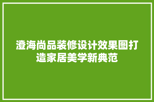 澄海尚品装修设计效果图打造家居美学新典范